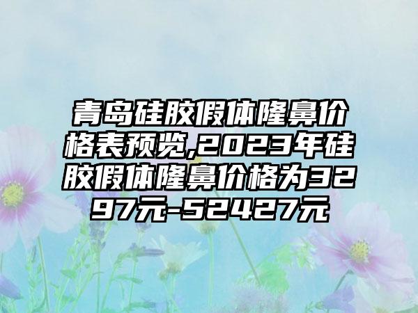 青岛硅胶假体隆鼻价格表预览,2023年硅胶假体隆鼻价格为3297元-52427元