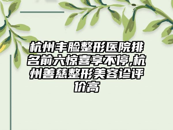 杭州丰脸整形医院排名前六惊喜享不停,杭州善慈整形美容诊评价高