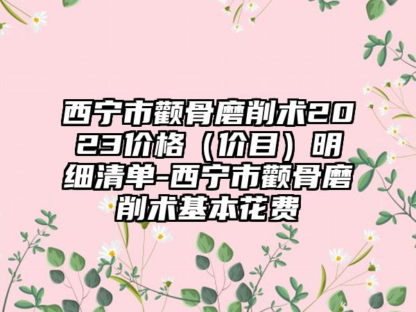 西宁市颧骨磨削术2023价格（价目）明细清单-西宁市颧骨磨削术基本花费