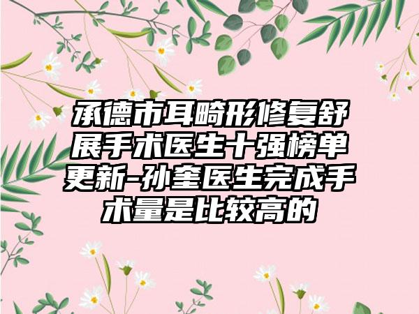 承德市耳畸形修复舒展手术医生十强榜单更新-孙奎医生完成手术量是比较高的