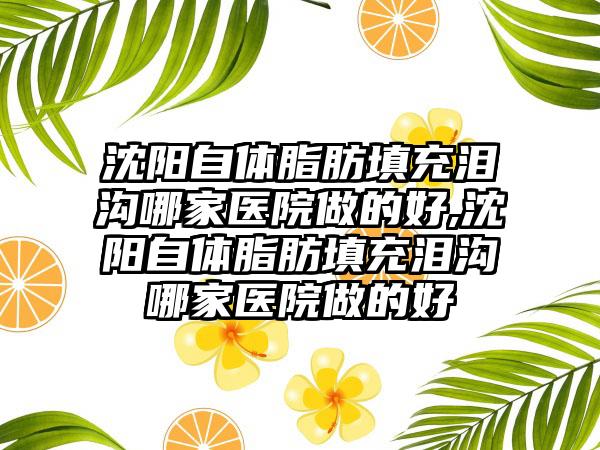 沈阳自体脂肪填充泪沟哪家医院做的好,沈阳自体脂肪填充泪沟哪家医院做的好