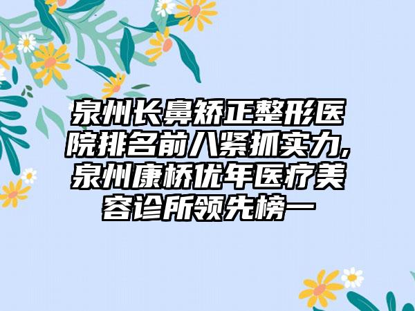 泉州长鼻矫正整形医院排名前八紧抓实力,泉州康桥优年医疗美容诊所领跑榜一