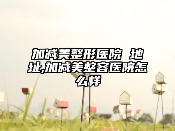 加减美整形医院 地址,加减美整容医院怎么样