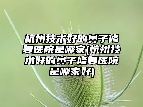 杭州技术好的鼻子修复医院是哪家(杭州技术好的鼻子修复医院是哪家好)