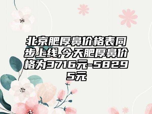 北京肥厚鼻价格表同步上线,今天肥厚鼻价格为3716元-58295元