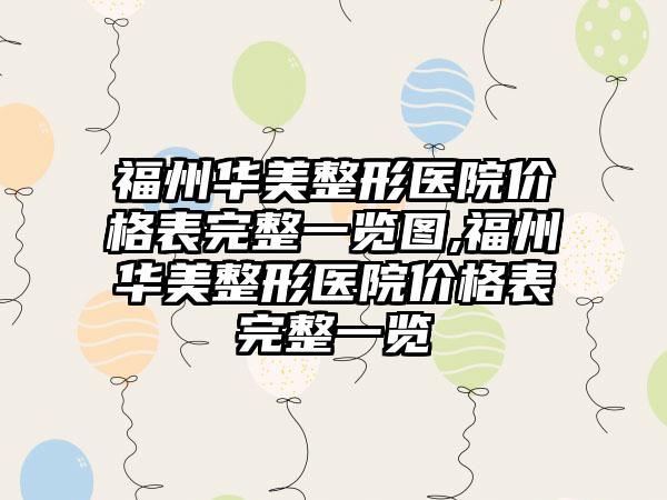 福州华美整形医院价格表完整一览图,福州华美整形医院价格表完整一览