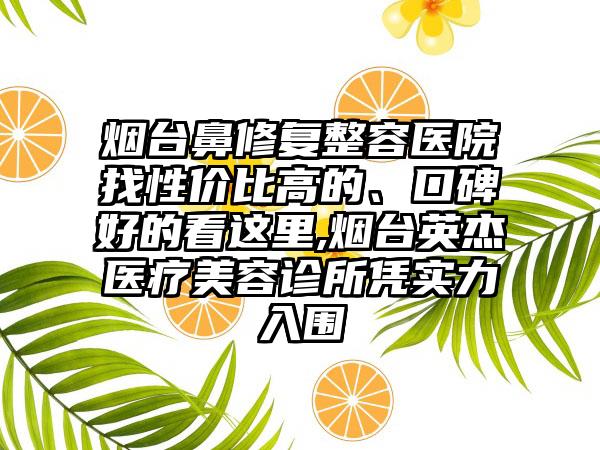 烟台鼻修复整容医院找性价比高的、口碑好的看这里,烟台英杰医疗美容诊所凭实力入围