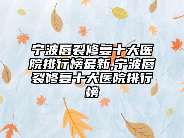 宁波唇裂修复十大医院排行榜非常新,宁波唇裂修复十大医院排行榜