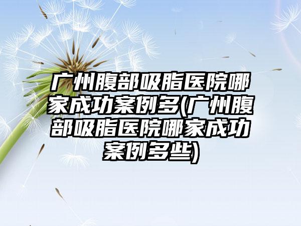 广州腹部吸脂医院哪家成功实例多(广州腹部吸脂医院哪家成功实例多些)