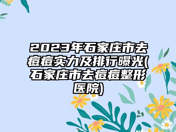 2023年石家庄市去痘痘实力及排行曝光(石家庄市去痘痘整形医院)