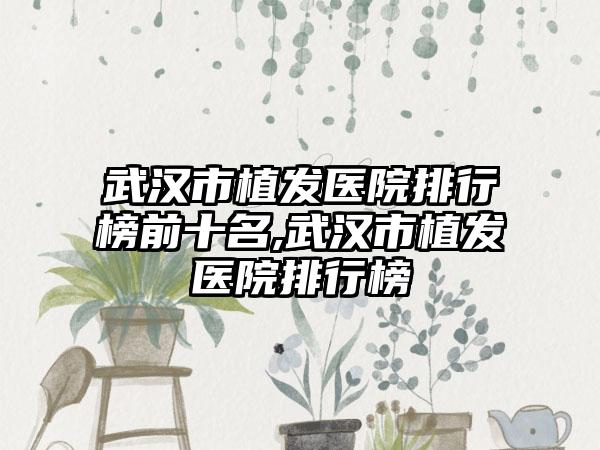 武汉市植发医院排行榜前十名,武汉市植发医院排行榜