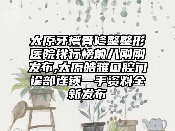 太原牙槽骨修整整形医院排行榜前八刚刚发布,太原皓雅口腔门诊部连锁一手资料全新发布