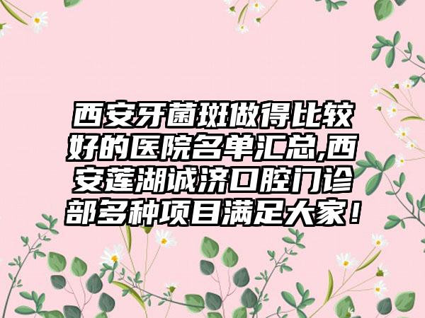 西安牙菌斑做得比较好的医院名单汇总,西安莲湖诚济口腔门诊部多种项目满足大家！