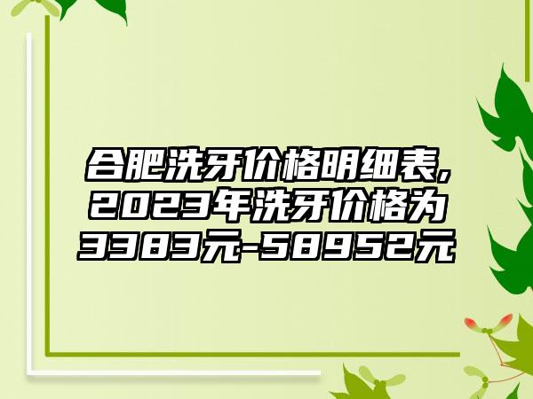 合肥洗牙价格明细表,2023年洗牙价格为3383元-58952元