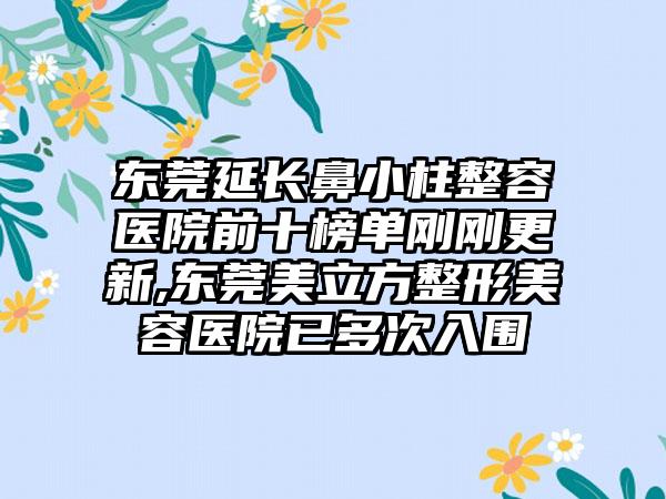 东莞延长鼻小柱整容医院前十榜单刚刚更新,东莞美立方整形美容医院已多次入围