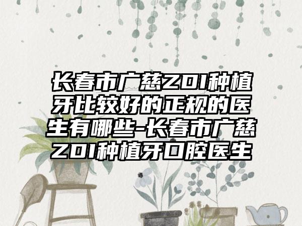 长春市广慈ZDI种植牙比较好的正规的医生有哪些-长春市广慈ZDI种植牙口腔医生