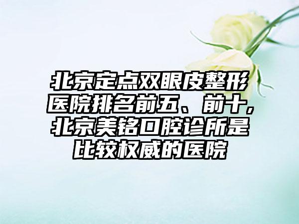 北京定点双眼皮整形医院排名前五、前十,北京美铭口腔诊所是比较权威的医院