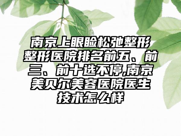 南京上眼睑松弛整形整形医院排名前五、前三、前十选不停,南京美贝尔美容医院医生技术怎么样