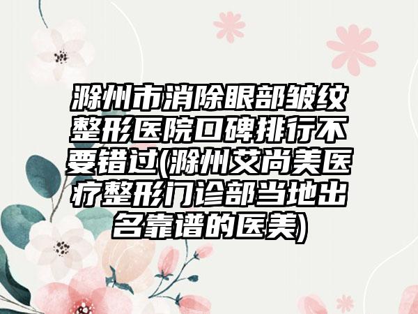 滁州市消除眼部皱纹整形医院口碑排行不要错过(滁州艾尚美医疗整形门诊部当地出名靠谱的医美)