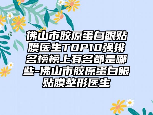 佛山市胶原蛋白眼贴膜医生TOP10强排名榜榜上有名都是哪些-佛山市胶原蛋白眼贴膜整形医生