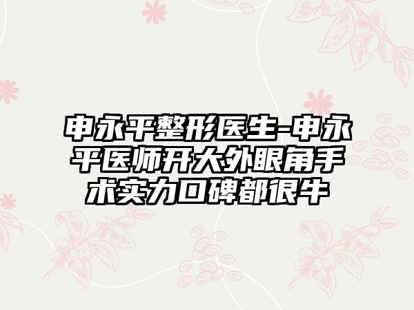 申永平整形医生-申永平医师开大外眼角手术实力口碑都很牛