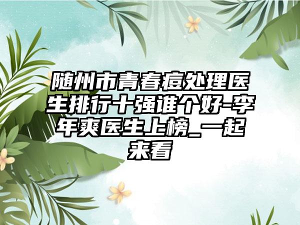 随州市青春痘处理医生排行十强谁个好-李年爽医生上榜_一起来看