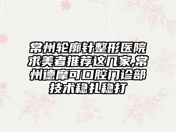 常州轮廓针整形医院求美者推荐这几家,常州德摩可口腔门诊部技术稳扎稳打