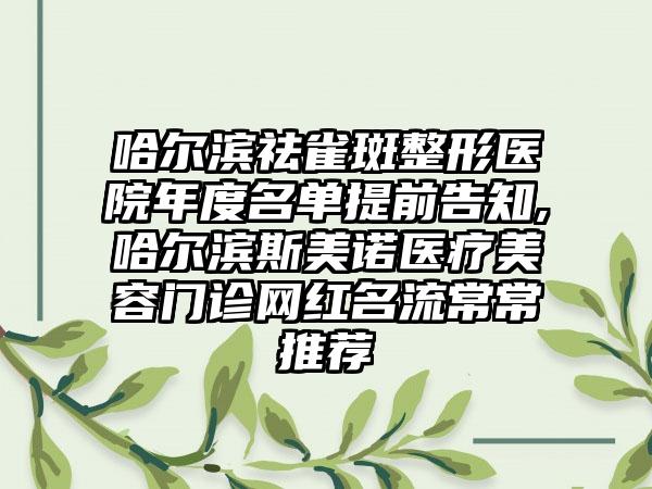 哈尔滨祛雀斑整形医院年度名单提前告知,哈尔滨斯美诺医疗美容门诊网红名流常常推荐