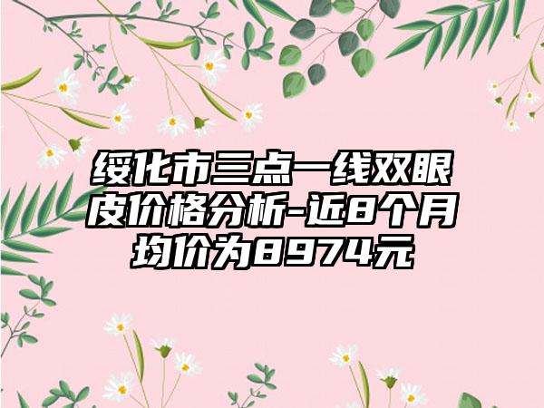 绥化市三点一线双眼皮价格分析-近8个月均价为8974元