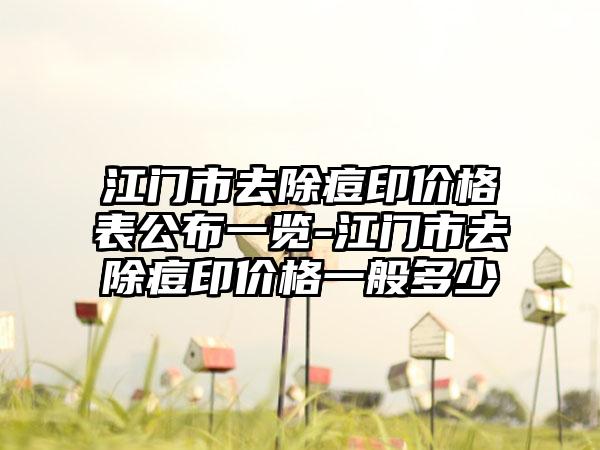 江门市去除痘印价格表公布一览-江门市去除痘印价格一般多少