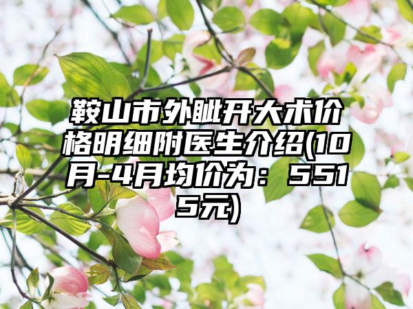 鞍山市外眦开大术价格明细附医生介绍(10月-4月均价为：5515元)