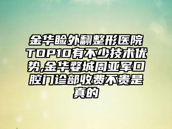 金华睑外翻整形医院TOP10有不少技术优势,金华婺城周亚军口腔门诊部收费不贵是真的