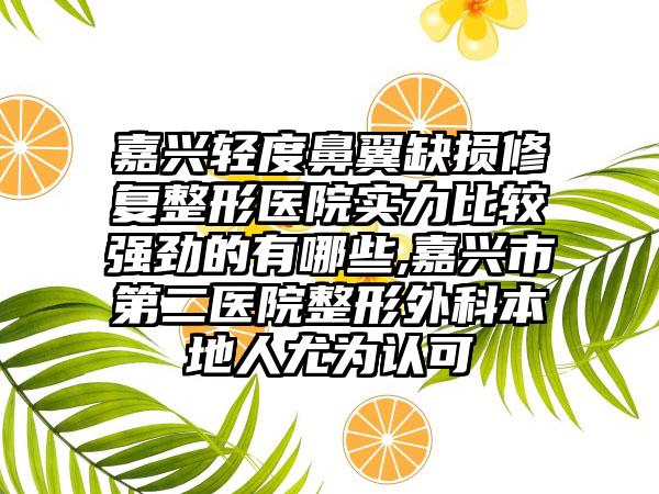 嘉兴轻度鼻翼缺损修复整形医院实力比较强劲的有哪些,嘉兴市第二医院整形外科本地人尤为认可