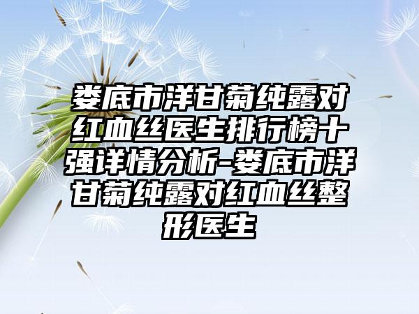 娄底市洋甘菊纯露对红血丝医生排行榜十强详情分析-娄底市洋甘菊纯露对红血丝整形医生