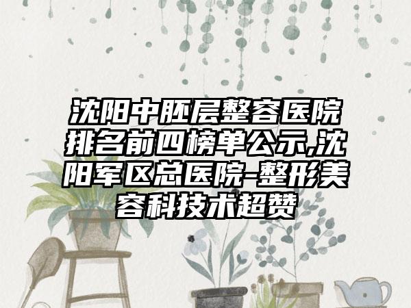 沈阳中胚层整容医院排名前四榜单公示,沈阳军区总医院-整形美容科技术超赞