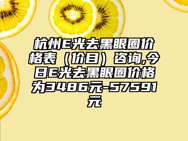 杭州E光去黑眼圈价格表（价目）咨询,今日E光去黑眼圈价格为3486元-57591元