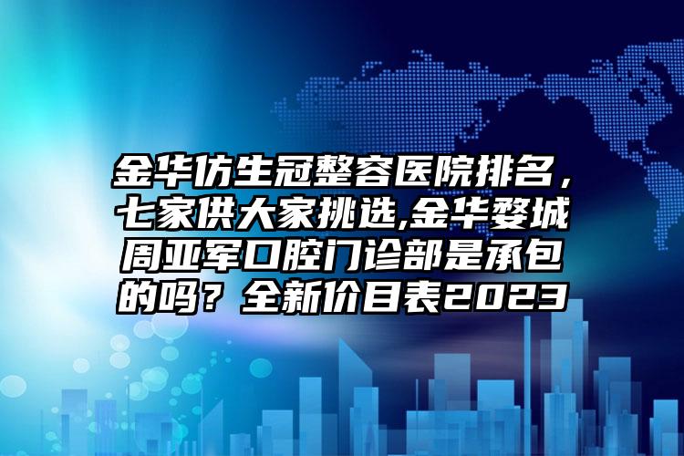 金华仿生冠整容医院排名，七家供大家挑选,金华婺城周亚军口腔门诊部是承包的吗？全新价目表2023