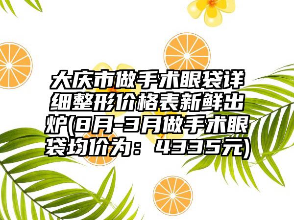 大庆市做手术眼袋详细整形价格表新鲜出炉(8月-3月做手术眼袋均价为：4335元)