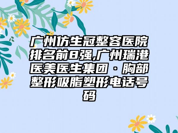 广州仿生冠整容医院排名前8强,广州瑞港医美医生集团·胸部整形吸脂塑形电话号码