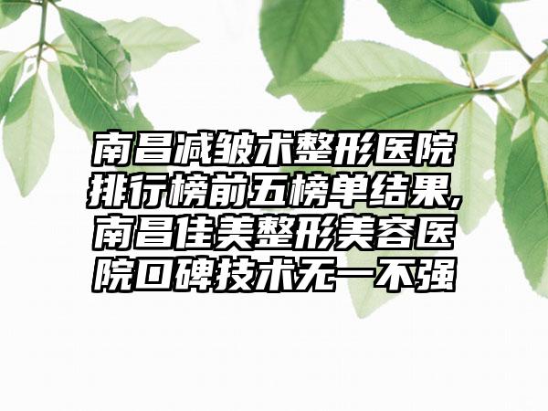 南昌减皱术整形医院排行榜前五榜单结果,南昌佳美整形美容医院口碑技术无一不强