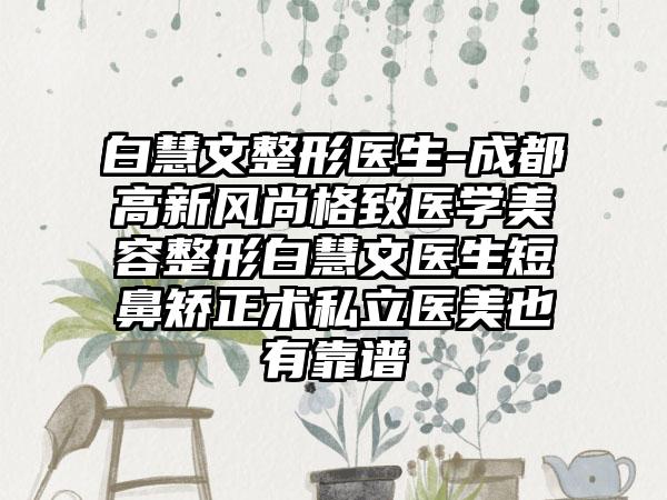 白慧文整形医生-成都高新风尚格致医学美容整形白慧文医生短鼻矫正术私立医美也有靠谱