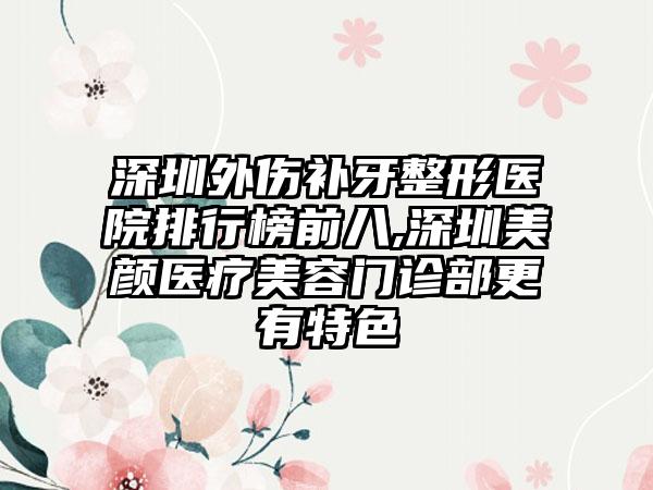 深圳外伤补牙整形医院排行榜前八,深圳美颜医疗美容门诊部更有特色