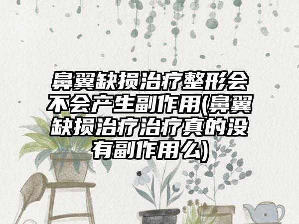 鼻翼缺损治疗整形会不会产生副作用(鼻翼缺损治疗治疗真的没有副作用么)