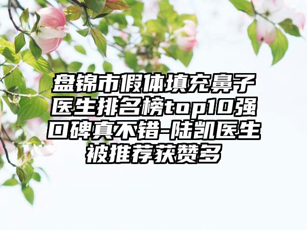 盘锦市假体填充鼻子医生排名榜top10强口碑真不错-陆凯医生被推荐获赞多