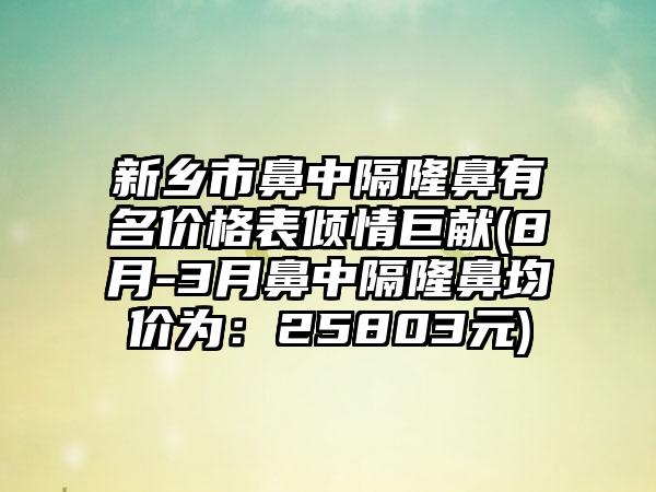 新乡市鼻中隔隆鼻有名价格表倾情巨献(8月-3月鼻中隔隆鼻均价为：25803元)