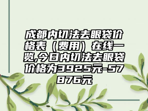 成都内切法去眼袋价格表（费用）在线一览,今日内切法去眼袋价格为3925元-57876元