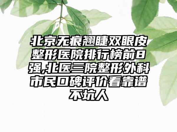 北京无痕翘睫双眼皮整形医院排行榜前8强,北医三院整形外科市民口碑评价看靠谱不坑人