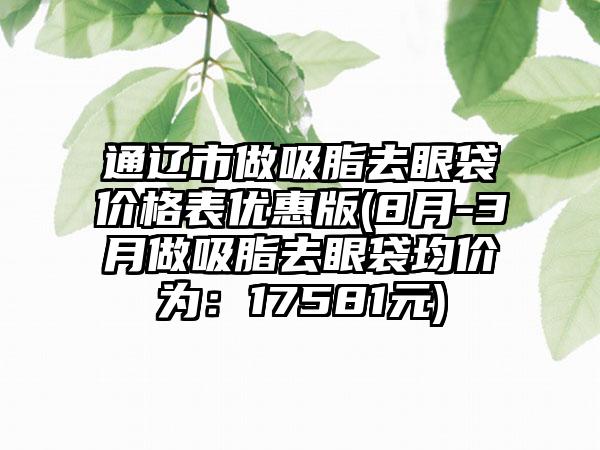 通辽市做吸脂去眼袋价格表优惠版(8月-3月做吸脂去眼袋均价为：17581元)