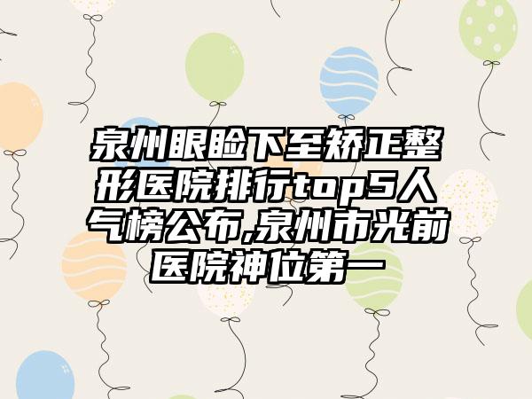 泉州眼睑下至矫正整形医院排行top5人气榜公布,泉州市光前医院神位第一