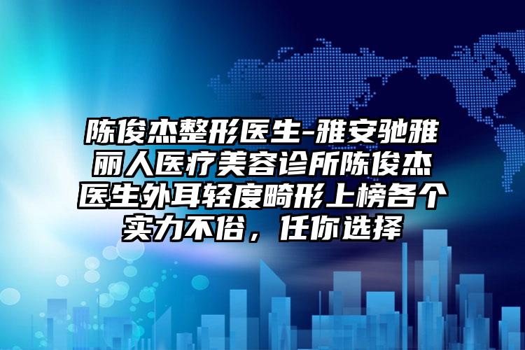 陈俊杰整形医生-雅安驰雅丽人医疗美容诊所陈俊杰医生外耳轻度畸形上榜各个实力不俗，任你选择